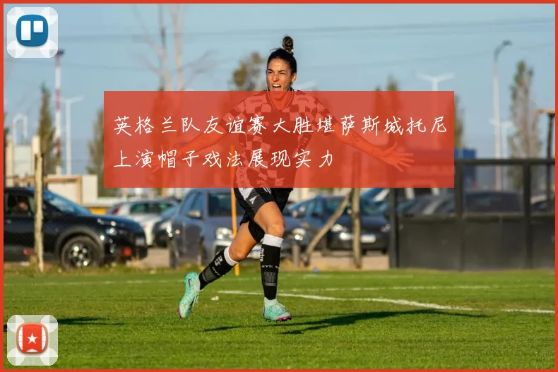 英格兰队友谊赛大胜堪萨斯城托尼上演帽子戏法展现实力