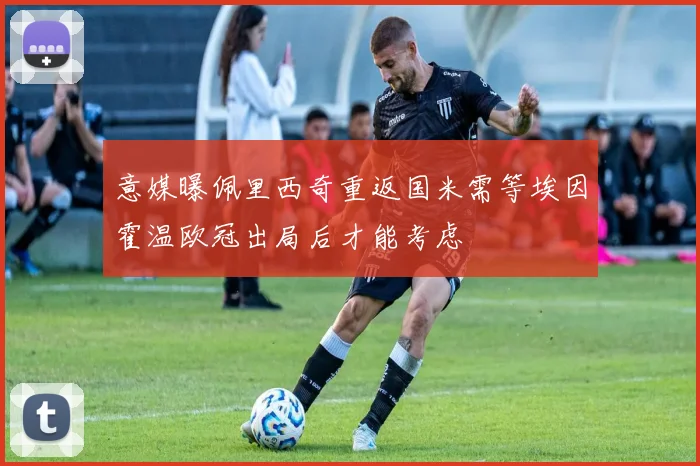 意媒曝佩里西奇重返国米需等埃因霍温欧冠出局后才能考虑
