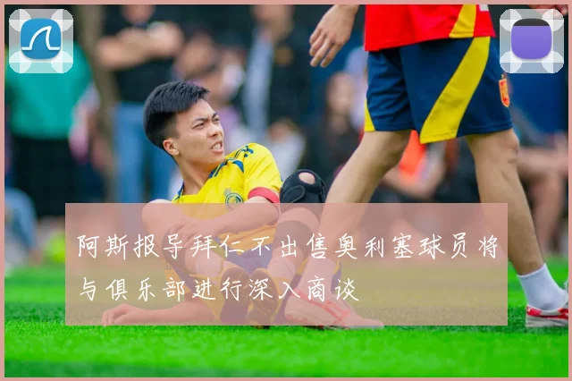 阿斯报导拜仁不出售奥利塞球员将与俱乐部进行深入商谈