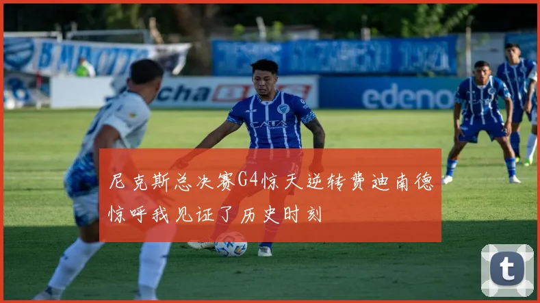 尼克斯总决赛G4惊天逆转费迪南德惊呼我见证了历史时刻