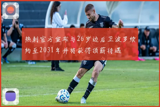 热刺官方宣布与26岁边后卫波罗续约至2031年并将获得顶薪待遇