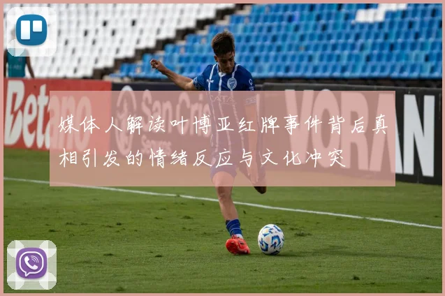 媒体人解读叶博亚红牌事件背后真相引发的情绪反应与文化冲突