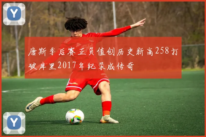 唐斯季后赛正负值创历史新高258打破库里2017年纪录成传奇