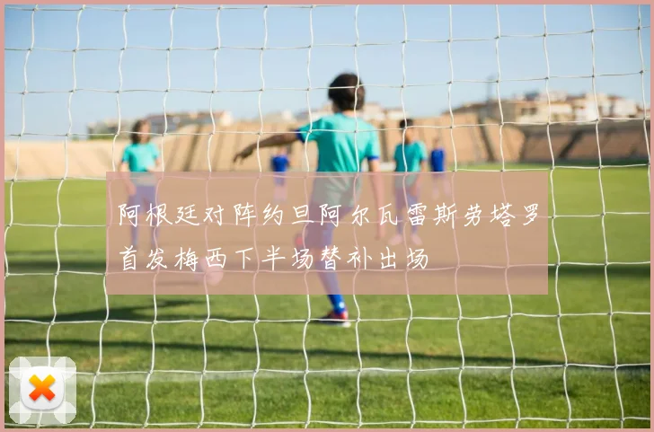 阿根廷对阵约旦阿尔瓦雷斯劳塔罗首发梅西下半场替补出场