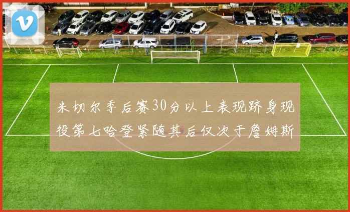 米切尔季后赛30分以上表现跻身现役第七哈登紧随其后仅次于詹姆斯杜兰特库里