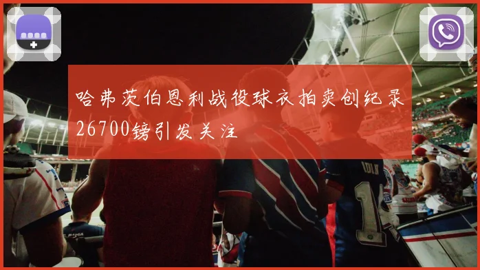 哈弗茨伯恩利战役球衣拍卖创纪录26700镑引发关注