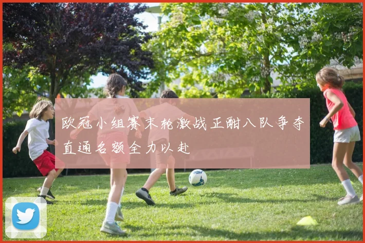 欧冠小组赛末轮激战正酣八队争夺直通名额全力以赴
