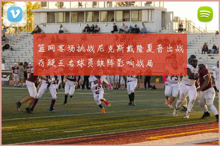 篮网客场挑战尼克斯戴隆夏普出战存疑五名球员缺阵影响战局