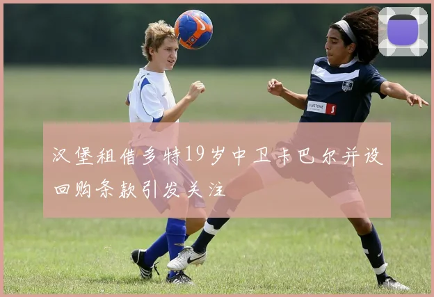 汉堡租借多特19岁中卫卡巴尔并设回购条款引发关注