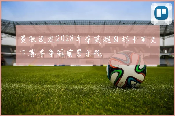 曼联设定2028年夺英超目标卡里克下赛季争冠前景乐观