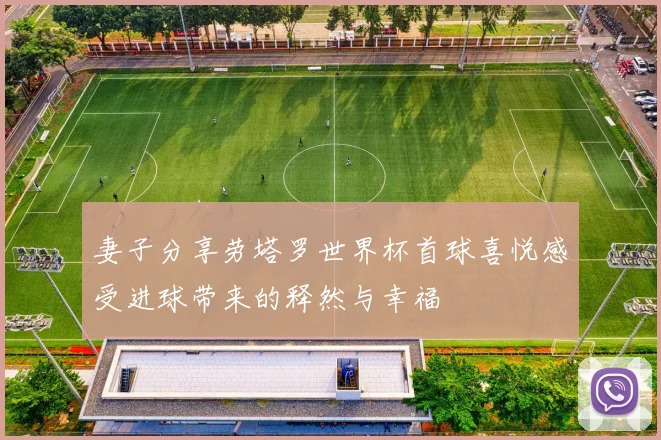 妻子分享劳塔罗世界杯首球喜悦感受进球带来的释然与幸福