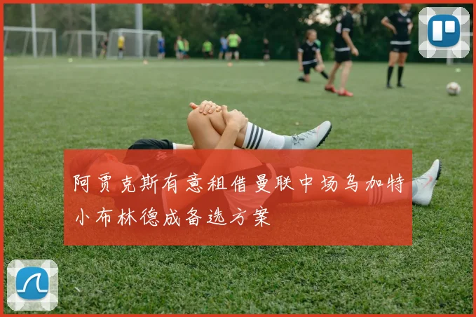 阿贾克斯有意租借曼联中场乌加特小布林德成备选方案