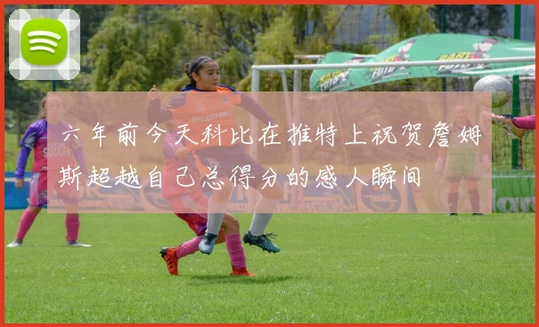 六年前今天科比在推特上祝贺詹姆斯超越自己总得分的感人瞬间