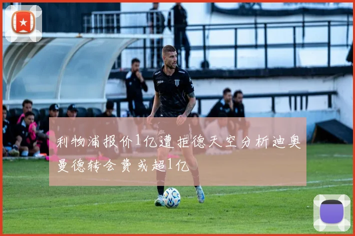 利物浦报价1亿遭拒德天空分析迪奥曼德转会费或超1亿