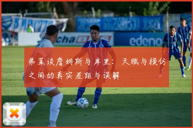 弗莱谈詹姆斯与库里：天赋与模仿之间的真实差距与误解