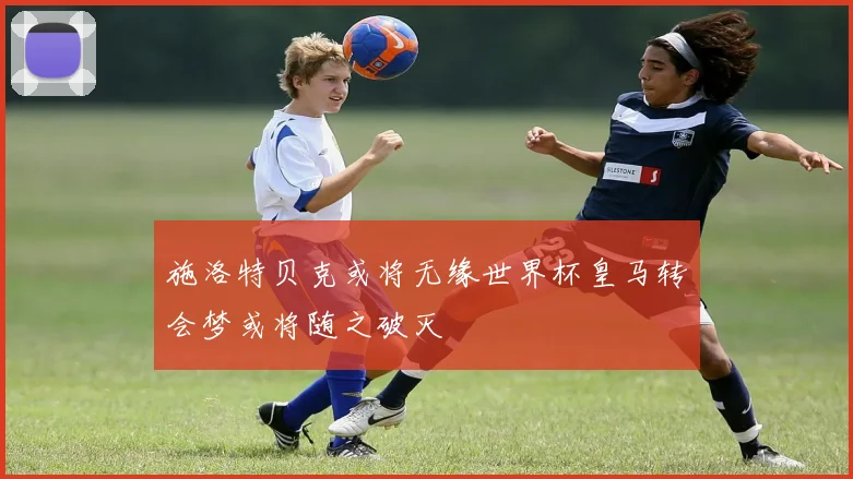 施洛特贝克或将无缘世界杯皇马转会梦或将随之破灭