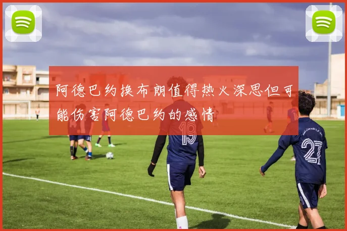阿德巴约换布朗值得热火深思但可能伤害阿德巴约的感情