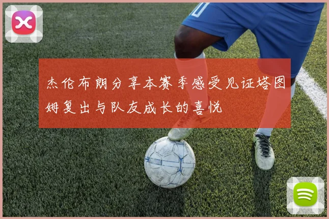 杰伦布朗分享本赛季感受见证塔图姆复出与队友成长的喜悦