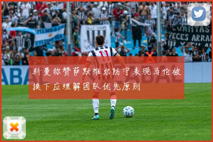 科曼称赞萨默维尔防守表现马伦被换下应理解团队优先原则