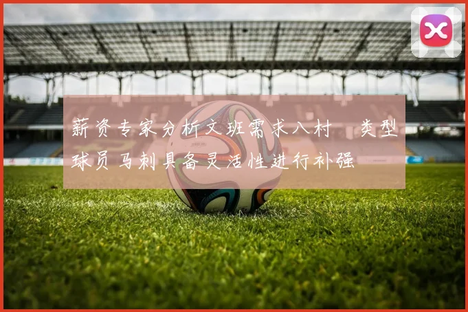薪资专家分析文班需求八村塁类型球员马刺具备灵活性进行补强