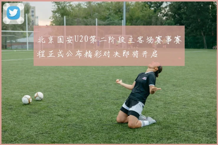 北京国安U20第二阶段主客场赛事赛程正式公布精彩对决即将开启