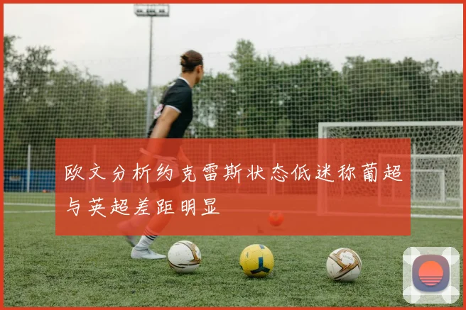 欧文分析约克雷斯状态低迷称葡超与英超差距明显