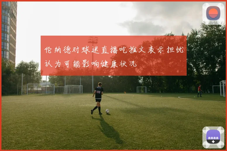 伦纳德对球迷直播吃推文表示担忧认为可能影响健康状况