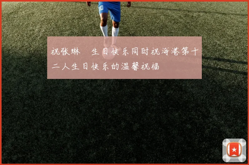 祝张琳芃生日快乐同时祝海港第十二人生日快乐的温馨祝福