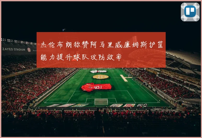 杰伦布朗称赞阿马里威廉姆斯护筐能力提升球队攻防效率