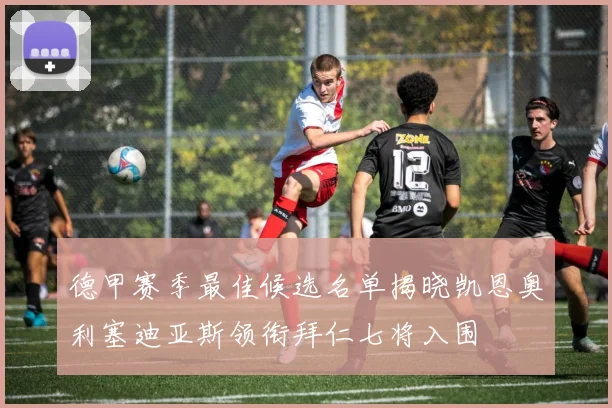 德甲赛季最佳候选名单揭晓凯恩奥利塞迪亚斯领衔拜仁七将入围