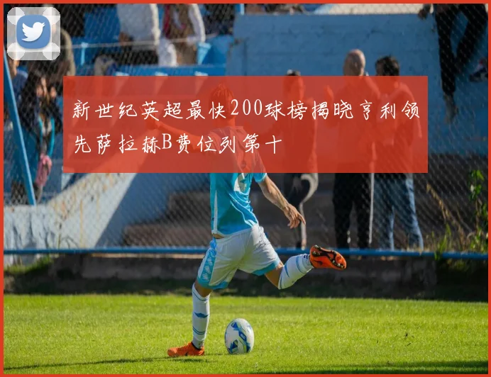 新世纪英超最快200球榜揭晓亨利领先萨拉赫B费位列第十