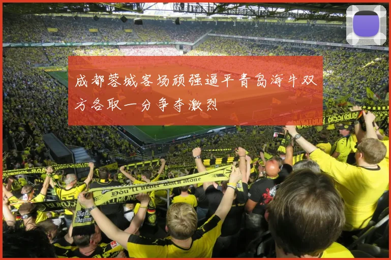 成都蓉城客场顽强逼平青岛海牛双方各取一分争夺激烈