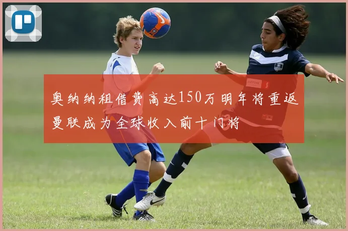 奥纳纳租借费高达150万明年将重返曼联成为全球收入前十门将