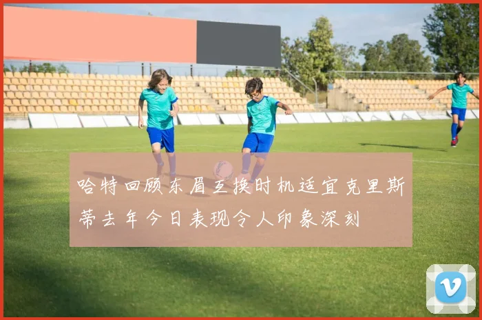 哈特回顾东眉互换时机适宜克里斯蒂去年今日表现令人印象深刻