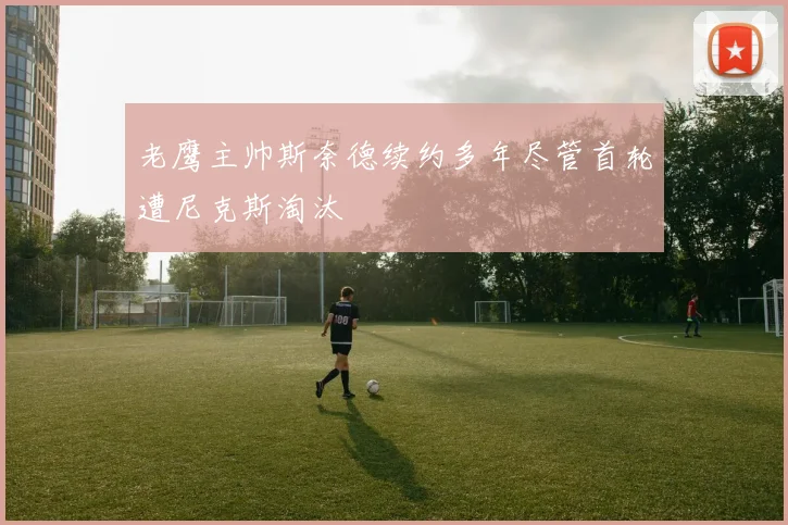 老鹰主帅斯奈德续约多年尽管首轮遭尼克斯淘汰