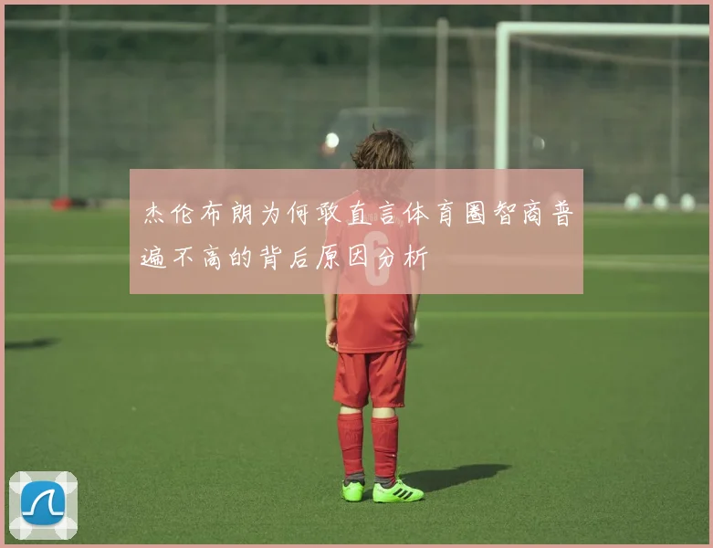 杰伦布朗为何敢直言体育圈智商普遍不高的背后原因分析