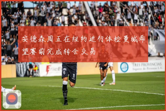 安德森周五在纽约进行体检曼城希望赛前完成转会交易